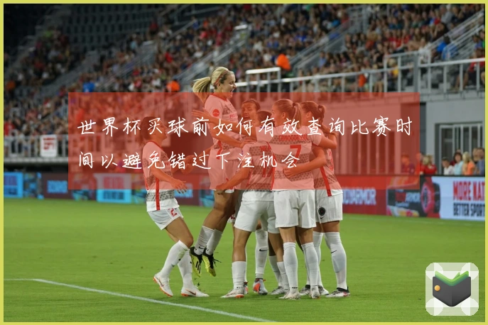 世界杯买球前如何有效查询比赛时间以避免错过下注机会