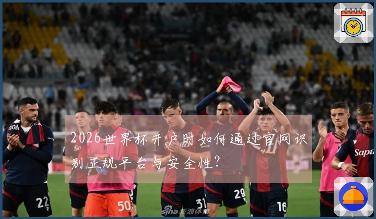 2026世界杯开户时如何通过官网识别正规平台与安全性？