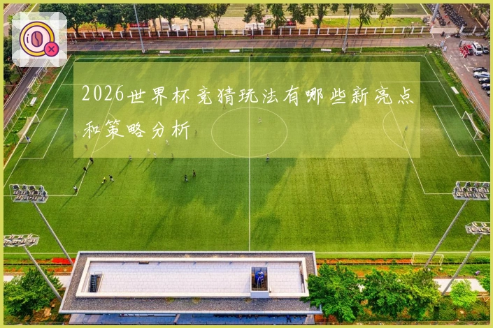 2026世界杯竞猜玩法有哪些新亮点和策略分析
