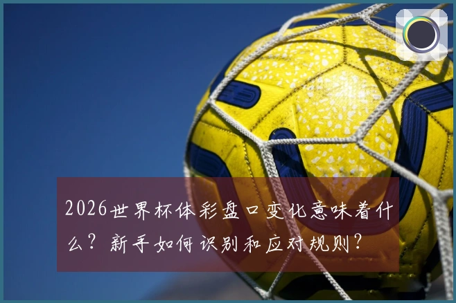 2026世界杯体彩盘口变化意味着什么?新手如何识别和应对规则?
