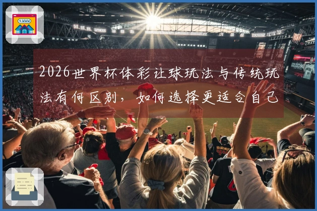2026世界杯体彩让球玩法与传统玩法有何区别，如何选择更适合自己的方式？