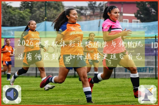 2026世界杯体彩让球玩法与传统玩法有何区别，如何选择更适合自己的方式？