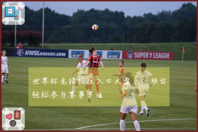 世界杯竞猜投注入口大盘点，助你轻松参与赛事下注
