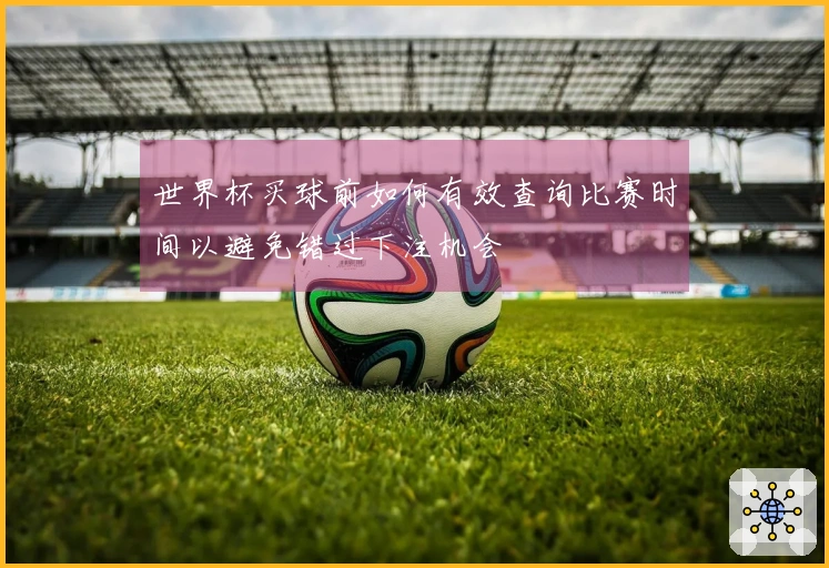 世界杯买球前如何有效查询比赛时间以避免错过下注机会