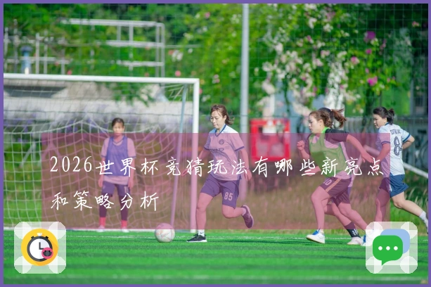 2026世界杯竞猜玩法有哪些新亮点和策略分析